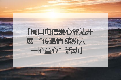 周口电信爱心翼站开展 “传温情 缤纷六一护童心”活动