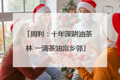周利：十年深耕油茶林 一滴茶油富乡邻