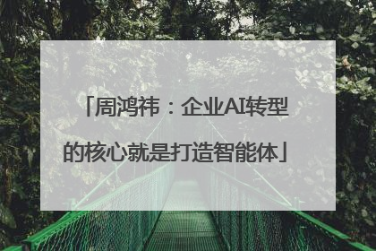 周鸿祎：企业AI转型的核心就是打造智能体