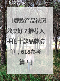 哪款产品祛斑效果好？推荐入手的十款品牌清单，618参考篇！