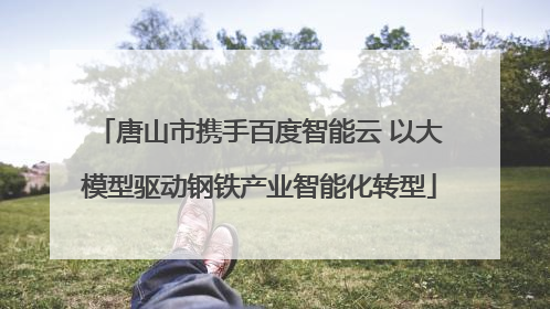 唐山市携手百度智能云 以大模型驱动钢铁产业智能化转型