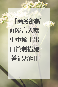 商务部新闻发言人就中重稀土出口管制措施答记者问