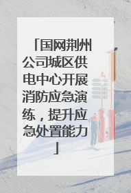 国网荆州公司城区供电中心开展消防应急演练，提升应急处置能力