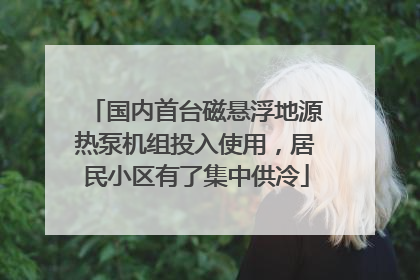 国内首台磁悬浮地源热泵机组投入使用，居民小区有了集中供冷