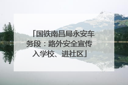 国铁南昌局永安车务段：路外安全宣传入学校、进社区