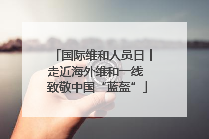 国际维和人员日丨走近海外维和一线 致敬中国“蓝盔”