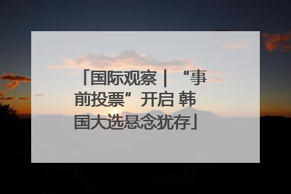 国际观察｜“事前投票”开启 韩国大选悬念犹存