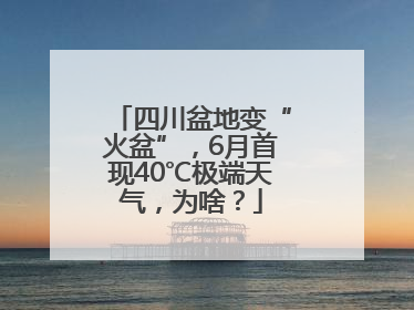 四川盆地变“火盆”，6月首现40℃极端天气，为啥？