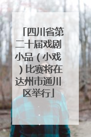 四川省第二十届戏剧小品（小戏）比赛将在达州市通川区举行