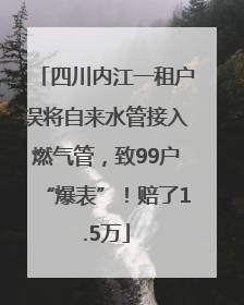四川内江一租户误将自来水管接入燃气管，致99户“爆表”！赔了1.5万