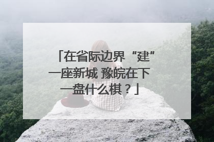 在省际边界“建”一座新城 豫皖在下一盘什么棋？
