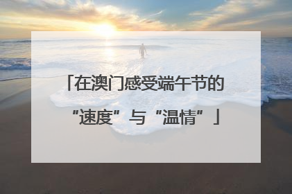 在澳门感受端午节的“速度”与“温情”