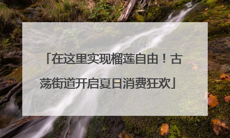 在这里实现榴莲自由！古荡街道开启夏日消费狂欢
