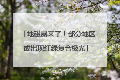 地磁暴来了！部分地区或出现红绿复合极光