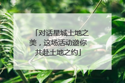 对话星城土地之美，这场活动邀你共赴土地之约