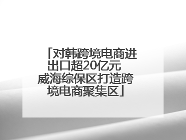 对韩跨境电商进出口超20亿元 威海综保区打造跨境电商聚集区