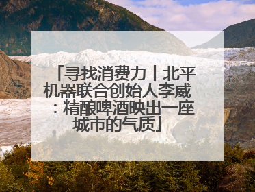 寻找消费力丨北平机器联合创始人李威：精酿啤酒映出一座城市的气质