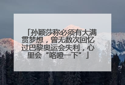 孙颖莎称必须有大满贯梦想，曾无数次回忆过巴黎奥运会失利，心里会“咯噔一下”