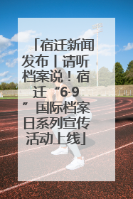 宿迁新闻发布丨请听档案说！宿迁“6·9”国际档案日系列宣传活动上线