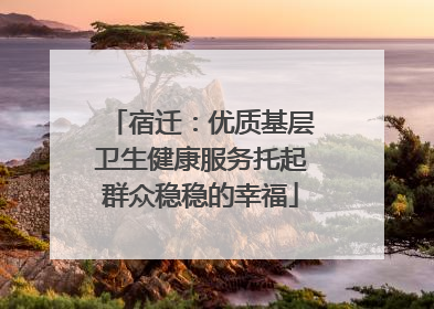 宿迁：优质基层卫生健康服务托起群众稳稳的幸福