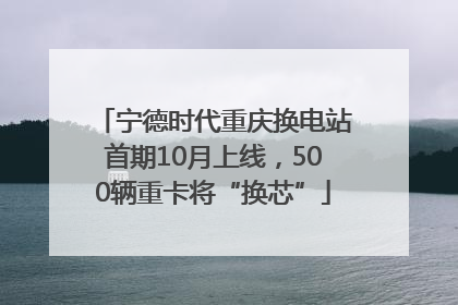 宁德时代重庆换电站首期10月上线，500辆重卡将“换芯”