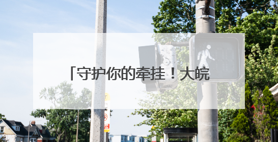 守护你的牵挂！大皖新闻联合滴滴开展司机家庭健康关怀活动