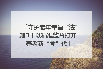 守护老年幸福“法”则⑮丨以精准监督打开养老新“食”代