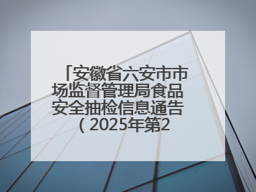 安徽省六安市市场监督管理局食品安全抽检信息通告（2025年第22期）