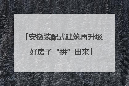 安徽装配式建筑再升级 好房子“拼”出来