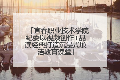 宜春职业技术学院纪委以视频创作+品读经典打造沉浸式廉洁教育课堂