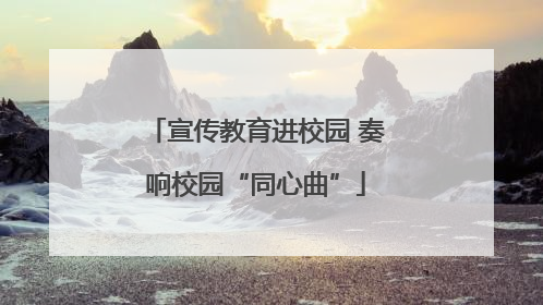 宣传教育进校园 奏响校园“同心曲”