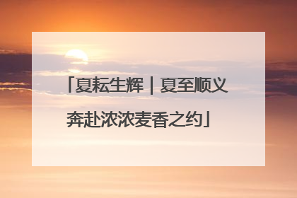 夏耘生辉｜夏至顺义奔赴浓浓麦香之约