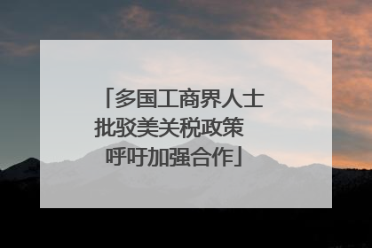 多国工商界人士批驳美关税政策 呼吁加强合作
