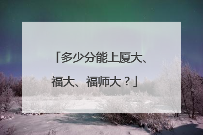 多少分能上厦大、福大、福师大？