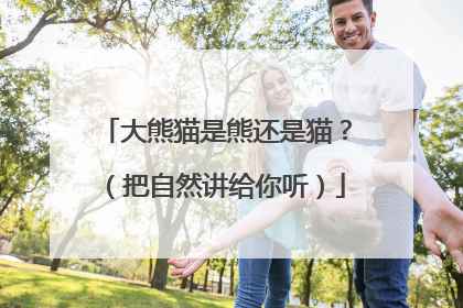 大熊猫是熊还是猫？（把自然讲给你听）