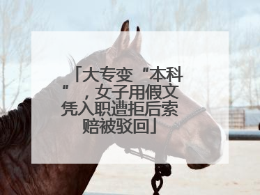 大专变“本科”，女子用假文凭入职遭拒后索赔被驳回