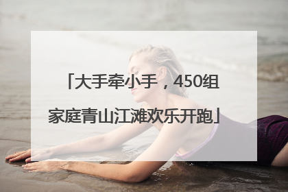 大手牵小手，450组家庭青山江滩欢乐开跑