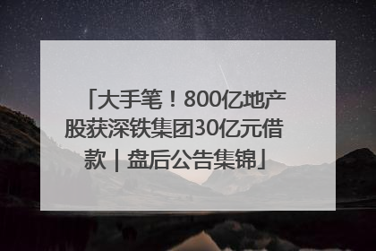 大手笔！800亿地产股获深铁集团30亿元借款｜盘后公告集锦