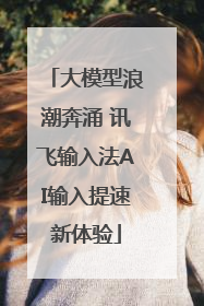 大模型浪潮奔涌 讯飞输入法AI输入提速新体验