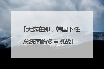 大选在即，韩国下任总统面临多重挑战