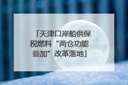 天津口岸船供保税燃料“两仓功能叠加”改革落地