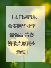太白湖音乐会奏响毕业季最强音 青春赞歌点燃夏夜激情