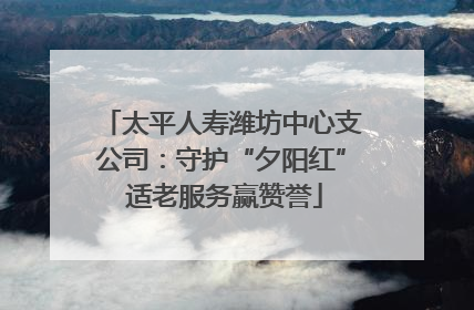 太平人寿潍坊中心支公司：守护“夕阳红” 适老服务赢赞誉