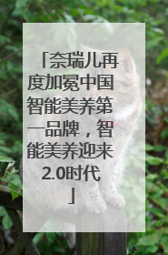 奈瑞儿再度加冕中国智能美养第一品牌，智能美养迎来2.0时代