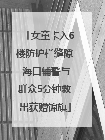 女童卡入6楼防护栏缝隙 海口辅警与群众5分钟救出获赠锦旗