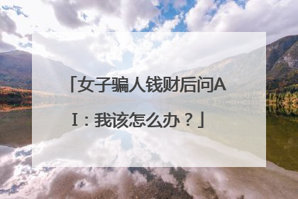女子骗人钱财后问AI：我该怎么办？