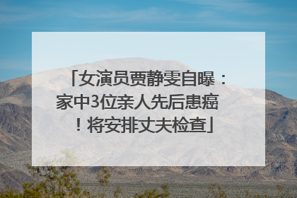 女演员贾静雯自曝：家中3位亲人先后患癌！将安排丈夫检查
