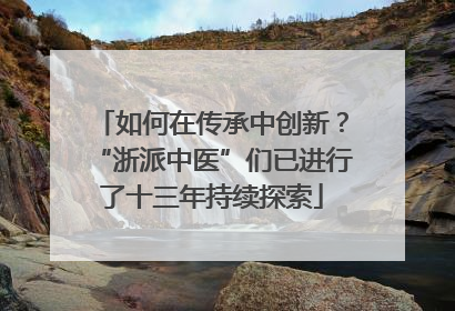 如何在传承中创新？“浙派中医”们已进行了十三年持续探索