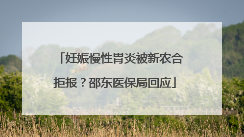 妊娠慢性胃炎被新农合拒报？邵东医保局回应