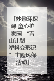 妙趣环保课 童心护家园 “青山计划——塑料变形记”主题环保活动